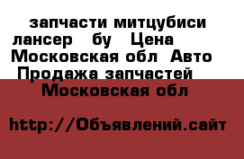 запчасти митцубиси лансер 9.бу › Цена ­ 100 - Московская обл. Авто » Продажа запчастей   . Московская обл.